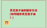 灵芝孢子油的储存方法(如何储存灵芝孢子油？)