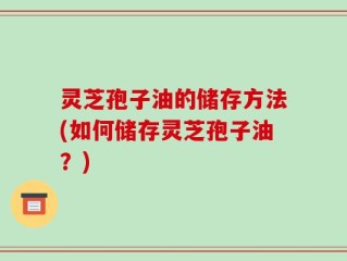灵芝孢子油的储存方法(如何储存灵芝孢子油？)