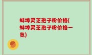 蚌埠灵芝孢子粉价格(蚌埠灵芝孢子粉价格一览)