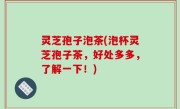 灵芝孢子泡茶(泡杯灵芝孢子茶，好处多多，了解一下！)