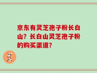 京东有灵芝孢子粉长白山？长白山灵芝孢子粉的购买渠道？