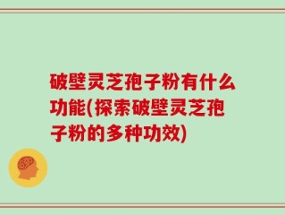 破壁灵芝孢子粉有什么功能(探索破壁灵芝孢子粉的多种功效)
