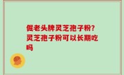 倔老头牌灵芝孢子粉？灵芝孢子粉可以长期吃吗