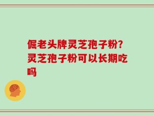 倔老头牌灵芝孢子粉？灵芝孢子粉可以长期吃吗