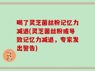 喝了灵芝菌丝粉记忆力减退(灵芝菌丝粉或导致记忆力减退，专家发出警告)