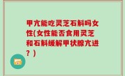 甲亢能吃灵芝石斛吗女性(女性能否食用灵芝和石斛缓解甲状腺亢进？)
