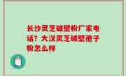 长沙灵芝破壁粉厂家电话？大汉灵芝破壁孢子粉怎么样