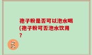 孢子粉是否可以泡水喝(孢子粉可否泡水饮用？