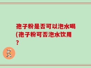 孢子粉是否可以泡水喝(孢子粉可否泡水饮用？