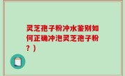 灵芝孢子粉冲水鉴别如何正确冲泡灵芝孢子粉？)