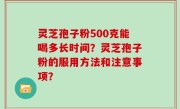 灵芝孢子粉500克能喝多长时间？灵芝孢子粉的服用方法和注意事项？