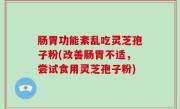 肠胃功能紊乱吃灵芝孢子粉(改善肠胃不适，尝试食用灵芝孢子粉)