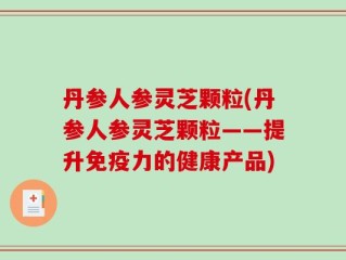 丹参人参灵芝颗粒(丹参人参灵芝颗粒——提升免疫力的健康产品)