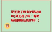 灵芝孢子粉有护肠功能吗(灵芝孢子粉：有助肠道健康还能护肝！)
