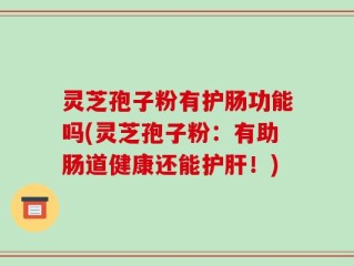 灵芝孢子粉有护肠功能吗(灵芝孢子粉：有助肠道健康还能护肝！)