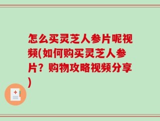 怎么买灵芝人参片呢视频(如何购买灵芝人参片？购物攻略视频分享)