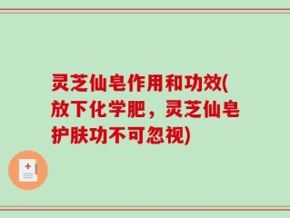 灵芝仙皂作用和功效(放下化学肥，灵芝仙皂护肤功不可忽视)