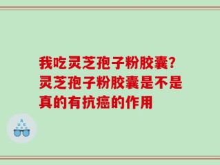 我吃灵芝孢子粉胶囊？灵芝孢子粉胶囊是不是真的有抗癌的作用