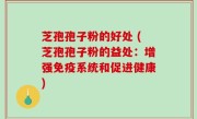 芝孢孢子粉的好处 (芝孢孢子粉的益处：增强免疫系统和促进健康)