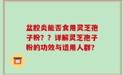盆腔炎能否食用灵芝孢子粉？？详解灵芝孢子粉的功效与适用人群？