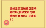恒修堂灵芝破壁正宗吗能吃吗(恒修堂灵芝破壁粉可食用吗？正宗吗？)