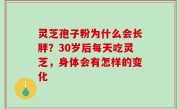 灵芝孢子粉为什么会长胖？30岁后每天吃灵芝，身体会有怎样的变化