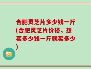 合肥灵芝片多少钱一斤(合肥灵芝片价格，想买多少钱一斤就买多少)