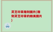 灵芝印章雕刻图片(雕刻灵芝印章的精美图片)