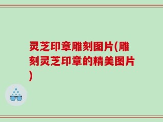 灵芝印章雕刻图片(雕刻灵芝印章的精美图片)