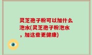 灵芝孢子粉可以加什么泡水(灵芝孢子粉泡水，加这些更健康)