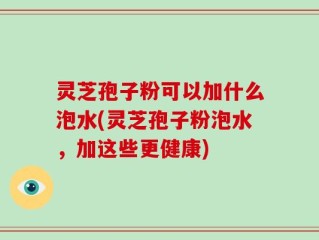 灵芝孢子粉可以加什么泡水(灵芝孢子粉泡水，加这些更健康)
