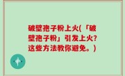 破壁孢子粉上火(「破壁孢子粉」引发上火？这些方法教你避免。)