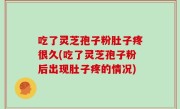 吃了灵芝孢子粉肚子疼很久(吃了灵芝孢子粉后出现肚子疼的情况)
