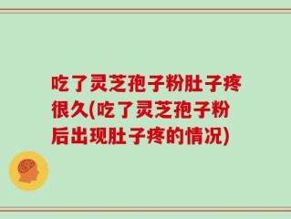 吃了灵芝孢子粉肚子疼很久(吃了灵芝孢子粉后出现肚子疼的情况)