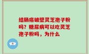 结肠癌破壁灵芝孢子粉吗？糖尿病可以吃灵芝孢子粉吗，为什么