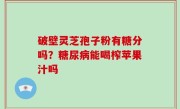 破壁灵芝孢子粉有糖分吗？糖尿病能喝榨苹果汁吗
