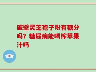 破壁灵芝孢子粉有糖分吗？糖尿病能喝榨苹果汁吗