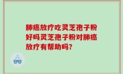 肺癌放疗吃灵芝孢子粉好吗灵芝孢子粉对肺癌放疗有帮助吗？