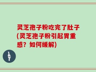 灵芝孢子粉吃完了肚子(灵芝孢子粉引起胃重感？如何缓解)