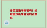 赤灵芝孢子粉苦吗？奶浆菌炒出来苦苦的正常吗
