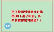 孢子粉喝到胃里几时排出(喝下孢子粉后，多久会被排出胃肠道？)
