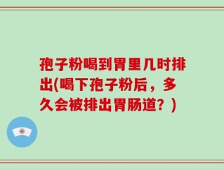 孢子粉喝到胃里几时排出(喝下孢子粉后，多久会被排出胃肠道？)