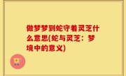 做梦梦到蛇守着灵芝什么意思(蛇与灵芝：梦境中的意义)