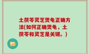 土茯苓灵芝煲龟正确方法(如何正确煲龟，土茯苓和灵芝是关键。)