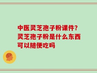 中医灵芝孢子粉课件？灵芝孢子粉是什么东西可以随便吃吗