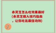 赤灵芝怎么吃效果最好(赤灵芝摄入技巧指南，让你吃出最佳功效)