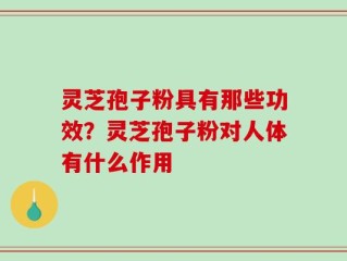 灵芝孢子粉具有那些功效？灵芝孢子粉对人体有什么作用