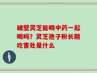 破壁灵芝能喝中药一起喝吗？灵芝孢子粉长期吃害处是什么