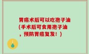 胃癌术后可以吃孢子油(手术后可食用孢子油，预防胃癌复发！)