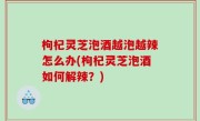 枸杞灵芝泡酒越泡越辣怎么办(枸杞灵芝泡酒如何解辣？)